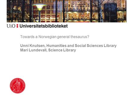 Towards a Norwegian general thesaurus? Unni Knutsen, Humanities and Social Sciences Library Mari Lundevall, Science Library.