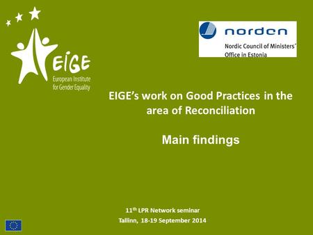 11 th LPR Network seminar Tallinn, 18-19 September 2014 EIGE’s work on Good Practices in the area of Reconciliation Main findings.