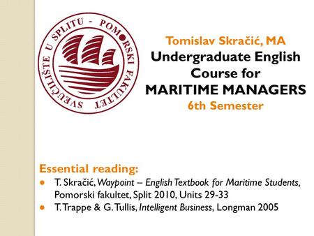 Tomislav Skračić, MA Undergraduate English Course for MARITIME MANAGERS 6th Semester Essential reading: ● T. Skračić, Waypoint – English Textbook for Maritime.