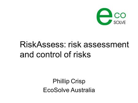 RiskAssess: risk assessment and control of risks Phillip Crisp EcoSolve Australia.