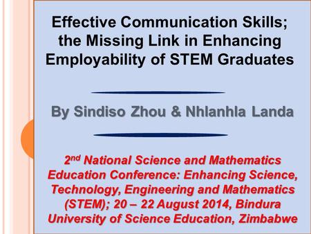 Effective Communication Skills; the Missing Link in Enhancing Employability of STEM Graduates By Sindiso Zhou & Nhlanhla Landa 2 nd National Science and.