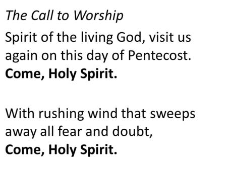 The Call to Worship Spirit of the living God, visit us again on this day of Pentecost. Come, Holy Spirit. With rushing wind that sweeps away all fear and.
