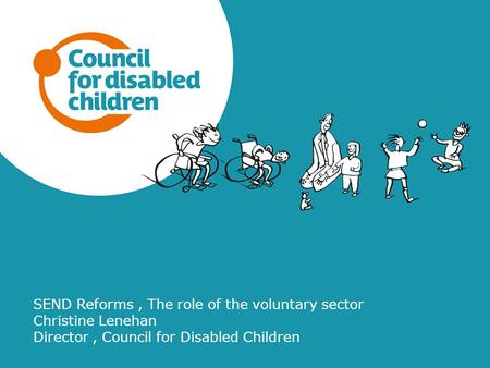 SEND Reforms, The role of the voluntary sector Christine Lenehan Director, Council for Disabled Children.