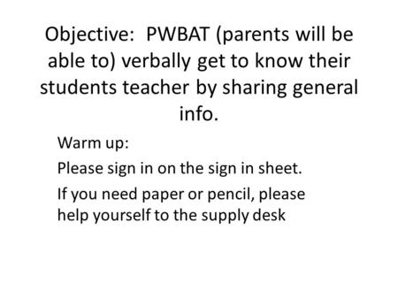 Objective: PWBAT (parents will be able to) verbally get to know their students teacher by sharing general info. Warm up: Please sign in on the sign in.