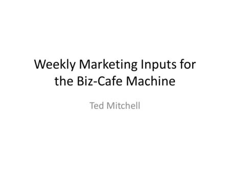 Weekly Marketing Inputs for the Biz-Cafe Machine Ted Mitchell.