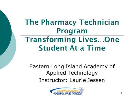 1 The Pharmacy Technician Program Transforming Lives…One Student At a Time Eastern Long Island Academy of Applied Technology Instructor: Laurie Jessen.