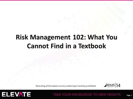 Page 1 Recording of this session via any media type is strictly prohibited. Page 1 Risk Management 102: What You Cannot Find in a Textbook.