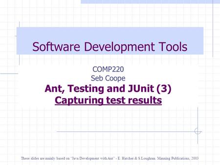 Software Development Tools COMP220 Seb Coope Ant, Testing and JUnit (3) Capturing test results These slides are mainly based on “Java Development with.