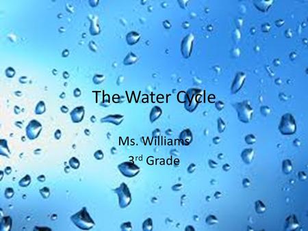 The Water Cycle Ms. Williams 3rd Grade.