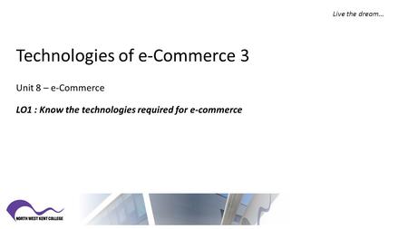 Live the dream… Technologies of e-Commerce 3 Unit 8 – e-Commerce LO1 : Know the technologies required for e-commerce.