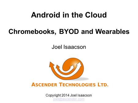 Android in the Cloud Chromebooks, BYOD and Wearables Joel Isaacson Copyright 2014 Joel Isaacson