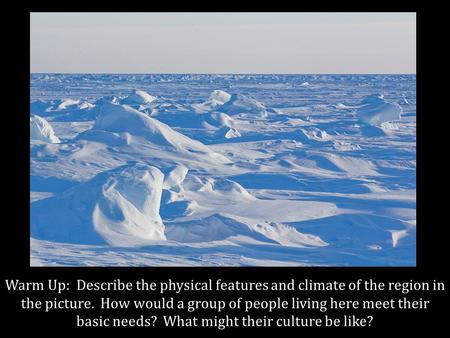 Warm Up: Describe the physical features and climate of the region in the picture. How would a group of people living here meet their basic needs? What.