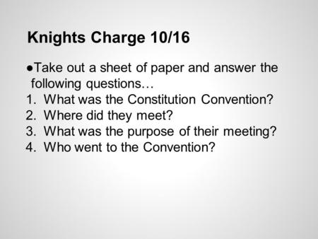 Knights Charge 10/16 ●Take out a sheet of paper and answer the following questions… 1.What was the Constitution Convention? 2.Where did they meet? 3.What.