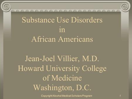 Copyright Alcohol Medical Scholars Program1 Substance Use Disorders in African Americans Jean-Joel Villier, M.D. Howard University College of Medicine.