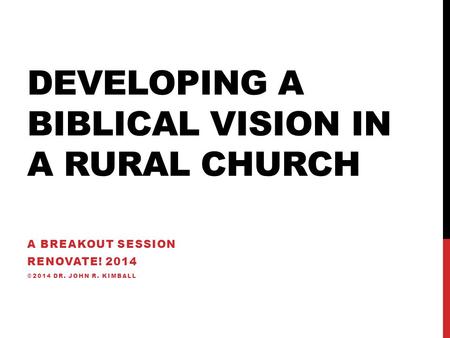 DEVELOPING A BIBLICAL VISION IN A RURAL CHURCH A BREAKOUT SESSION RENOVATE! 2014 ©2014 DR. JOHN R. KIMBALL.