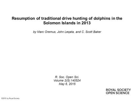 Resumption of traditional drive hunting of dolphins in the Solomon Islands in 2013 by Marc Oremus, John Leqata, and C. Scott Baker R. Soc. Open Sci. Volume.