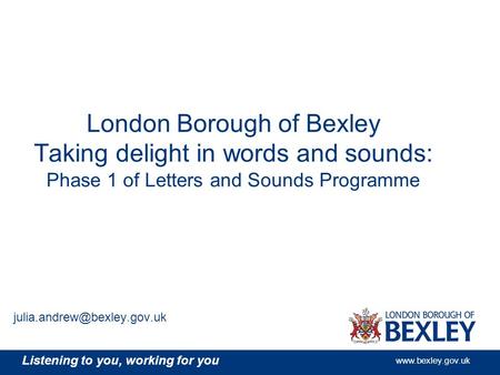 Listening to you, working for you www.bexley.gov.uk London Borough of Bexley Taking delight in words and sounds: Phase 1 of Letters and Sounds Programme.