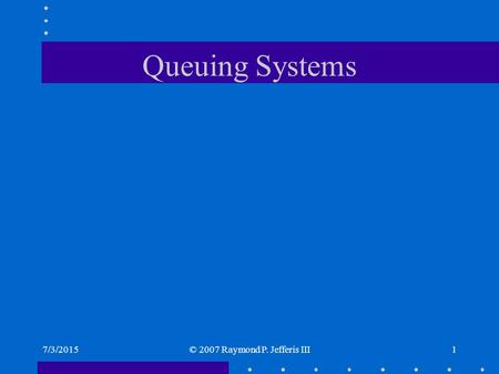 7/3/2015© 2007 Raymond P. Jefferis III1 Queuing Systems.
