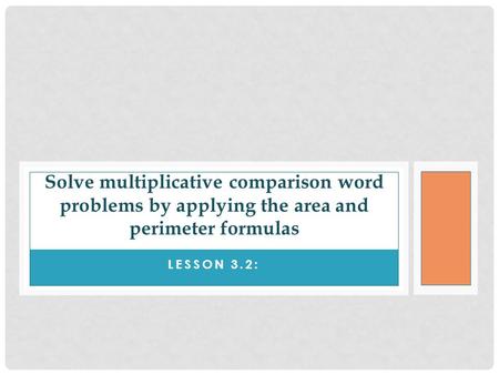Solve multiplicative comparison word problems by applying the area and perimeter formulas Lesson 3.2: