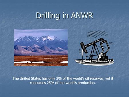 Drilling in ANWR The United States has only 3% of the world’s oil reserves, yet it consumes 25% of the world’s production.