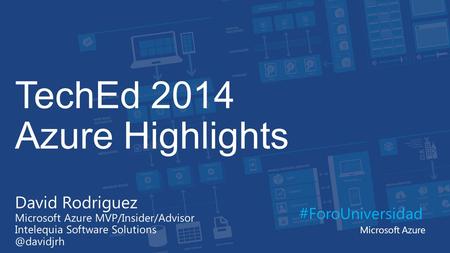TechEd 2014 Azure Highlights #ForoUniversidad Microsoft Azure David Rodriguez Microsoft Azure MVP/Insider/Advisor Intelequia Software