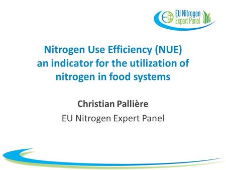 Nitrogen Use Efficiency (NUE) an indicator for the utilization of nitrogen in food systems Christian Pallière EU Nitrogen Expert Panel.