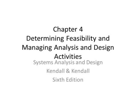 Chapter 4 Determining Feasibility and Managing Analysis and Design Activities Systems Analysis and Design Kendall & Kendall Sixth Edition.