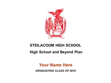 STEILACOOM HIGH SCHOOL High School and Beyond Plan Your Name Here GRADUATING CLASS OF 2015.