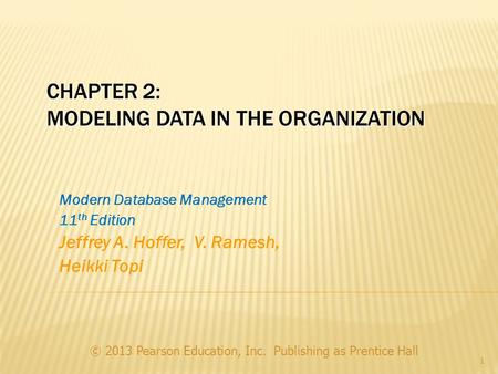 CHAPTER 2: MODELING DATA IN THE ORGANIZATION © 2013 Pearson Education, Inc. Publishing as Prentice Hall 1 Modern Database Management 11 th Edition Jeffrey.