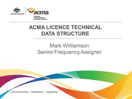 ACMA LICENCE TECHNICAL DATA STRUCTURE Mark Williamson Senior Frequency Assigner.