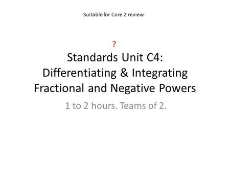 Standards Unit C4: Differentiating & Integrating Fractional and Negative Powers 1 to 2 hours. Teams of 2. Suitable for Core 2 review. ?
