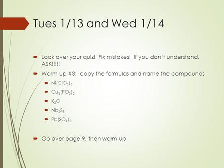 Tues 1/13 and Wed 1/14  Look over your quiz! Fix mistakes! If you don’t understand, ASK!!!!!  Warm up #3: copy the formulas and name the compounds 