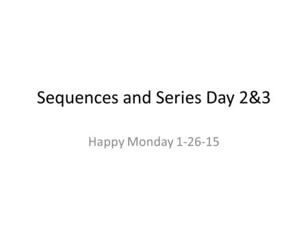 Sequences and Series Day 2&3 Happy Monday 1-26-15.