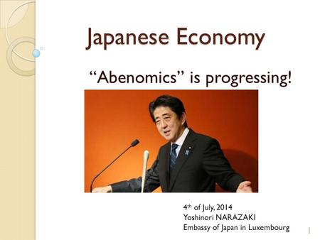 Japanese Economy “Abenomics” is progressing! Yoshinori NARAZAKI Embassy of Japan in Luxembourg 1 4 th of July, 2014.