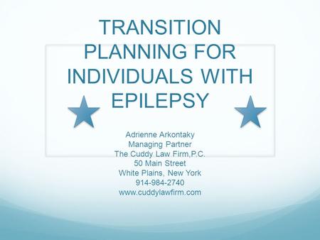 TRANSITION PLANNING FOR INDIVIDUALS WITH EPILEPSY Adrienne Arkontaky Managing Partner The Cuddy Law Firm,P.C. 50 Main Street White Plains, New York 914-984-2740.