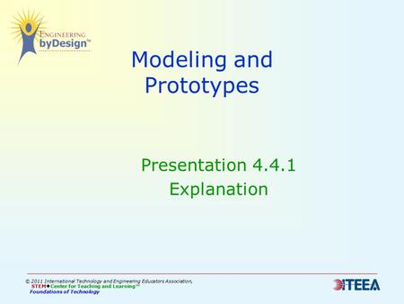 Modeling and Prototypes Presentation 4.4.1 Explanation © 2011 International Technology and Engineering Educators Association, STEM  Center for Teaching.