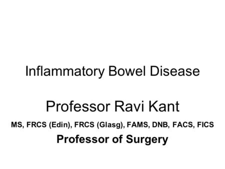 Inflammatory Bowel Disease Professor Ravi Kant MS, FRCS (Edin), FRCS (Glasg), FAMS, DNB, FACS, FICS Professor of Surgery.