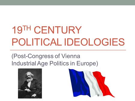 19 TH CENTURY POLITICAL IDEOLOGIES (Post-Congress of Vienna Industrial Age Politics in Europe)