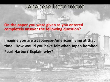 On the paper you were given as you entered completely answer the following question? Imagine you are a Japanese-American living at that time. How would.