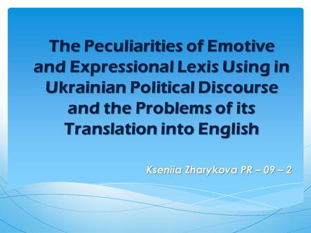The Peculiarities of Emotive and Expressional Lexis Using in Ukrainian Political Discourse and the Problems of its Translation into English Kseniia Zharykova.