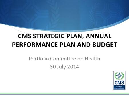 CMS STRATEGIC PLAN, ANNUAL PERFORMANCE PLAN AND BUDGET Portfolio Committee on Health 30 July 2014.
