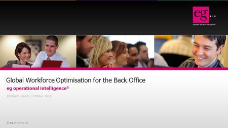 © eg solutions plc Global Workforce Optimisation for the Back Office eg operational intelligence ® Elizabeth Gooch | October 2014.