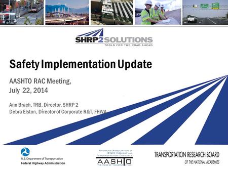 Safety Implementation Update AASHTO RAC Meeting, July 22, 2014 Ann Brach, TRB, Director, SHRP 2 Debra Elston, Director of Corporate R&T, FHWA.