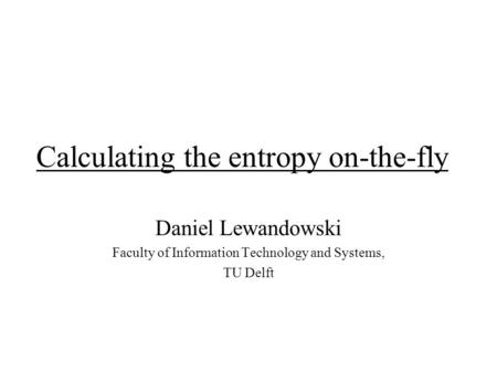 Calculating the entropy on-the-fly Daniel Lewandowski Faculty of Information Technology and Systems, TU Delft.