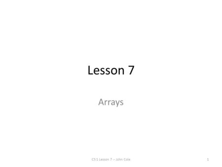 Lesson 7 Arrays CS 1 Lesson 7 -- John Cole1. Arrays Hold Multiple Values Array: variable that can store multiple values of the same type Values are stored.