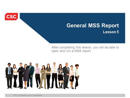 CSC Proprietary and Confidential 1 General MSS Report Lesson 5 After completing this lesson, you will be able to open and run a MSS report.