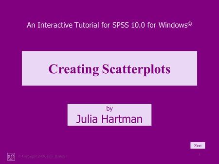 © Copyright 2000, Julia Hartman 1 An Interactive Tutorial for SPSS 10.0 for Windows © by Julia Hartman Creating Scatterplots Next.