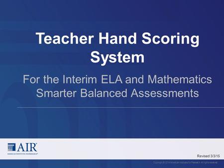 Teacher Hand Scoring System Copyright © 2014 American Institutes for Research. All rights reserved. For the Interim ELA and Mathematics Smarter Balanced.