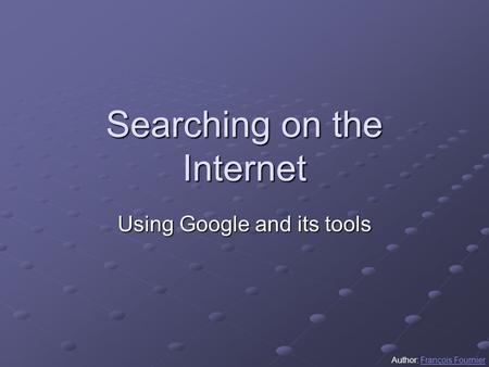 Searching on the Internet Using Google and its tools Author: François FournierFrançois Fournier.