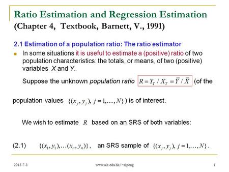 2015-7-3 www.uic.edu.hk/~xlpeng 1 Ratio Estimation and Regression Estimation (Chapter 4, Textbook, Barnett, V., 1991) 2.1 Estimation of a population ratio: